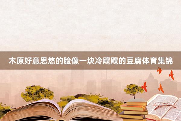 木原好意思悠的脸像一块冷飕飕的豆腐体育集锦