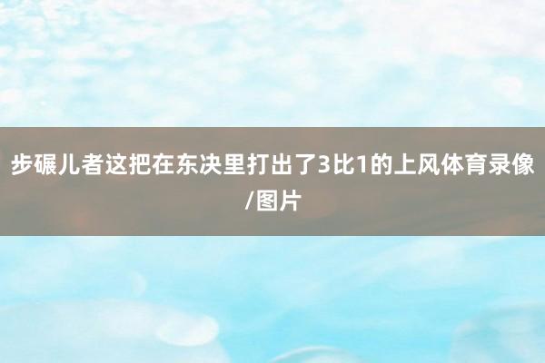 步碾儿者这把在东决里打出了3比1的上风体育录像/图片