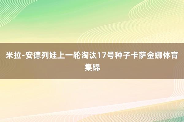 米拉-安德列娃上一轮淘汰17号种子卡萨金娜体育集锦