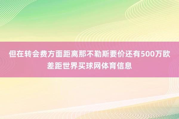 但在转会费方面距离那不勒斯要价还有500万欧差距世界买球网体育信息