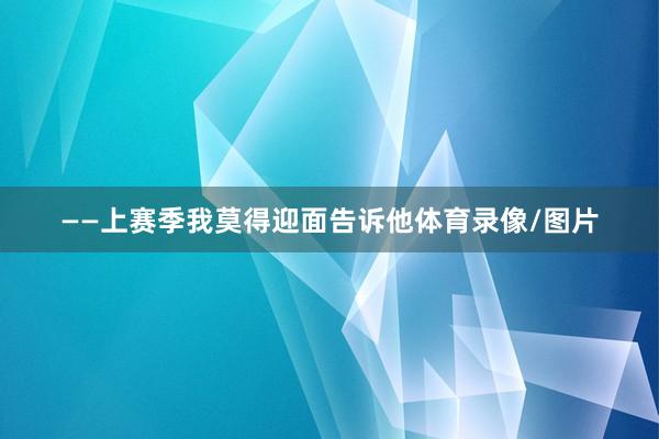 ——上赛季我莫得迎面告诉他体育录像/图片