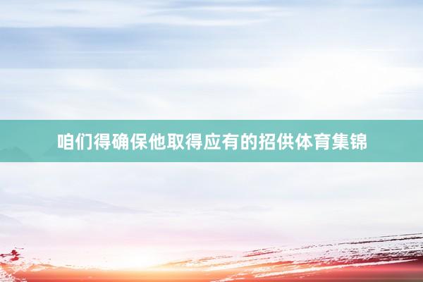 咱们得确保他取得应有的招供体育集锦