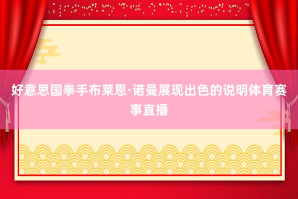 好意思国拳手布莱恩·诺曼展现出色的说明体育赛事直播