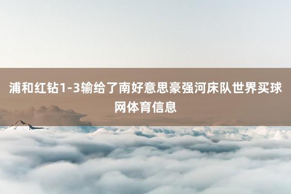 浦和红钻1-3输给了南好意思豪强河床队世界买球网体育信息