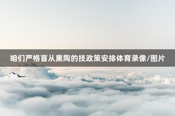 咱们严格盲从熏陶的技政策安排体育录像/图片