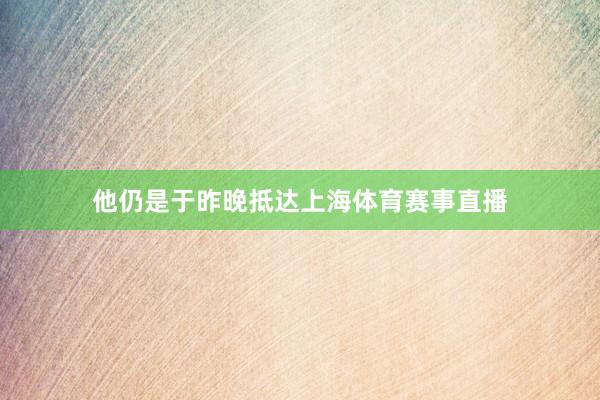 他仍是于昨晚抵达上海体育赛事直播