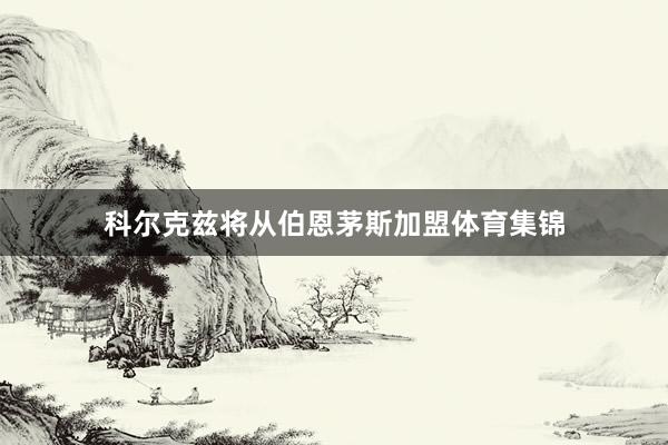 科尔克兹将从伯恩茅斯加盟体育集锦