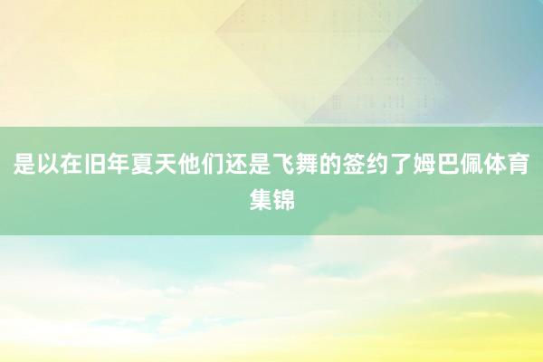 是以在旧年夏天他们还是飞舞的签约了姆巴佩体育集锦