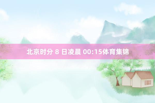 北京时分 8 日凌晨 00:15体育集锦