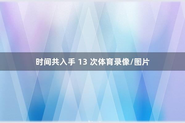 时间共入手 13 次体育录像/图片
