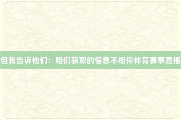但我告诉他们：咱们获取的信息不相似体育赛事直播