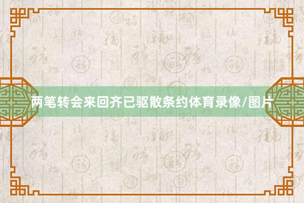 两笔转会来回齐已驱散条约体育录像/图片