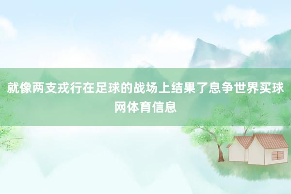 就像两支戎行在足球的战场上结果了息争世界买球网体育信息