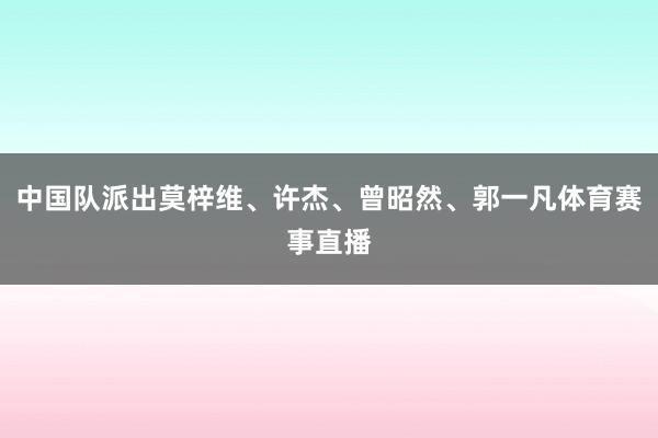 中国队派出莫梓维、许杰、曾昭然、郭一凡体育赛事直播