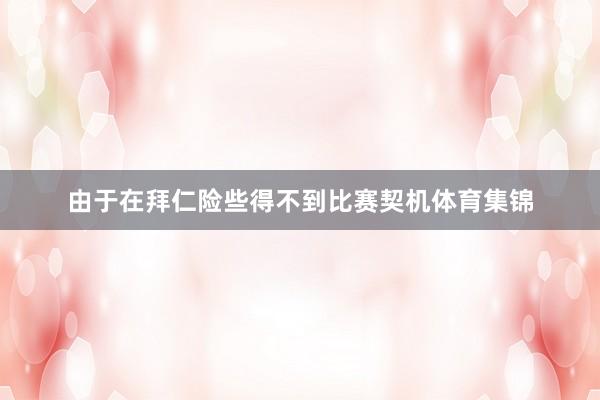由于在拜仁险些得不到比赛契机体育集锦