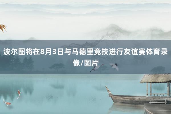 波尔图将在8月3日与马德里竞技进行友谊赛体育录像/图片