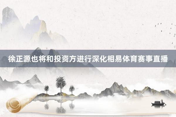 徐正源也将和投资方进行深化相易体育赛事直播