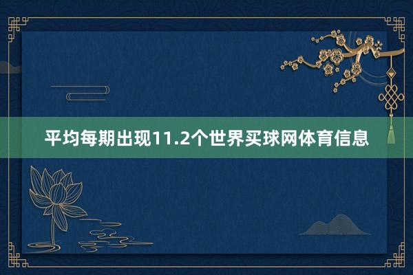 平均每期出现11.2个世界买球网体育信息
