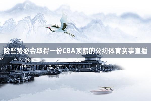 险些势必会取得一份CBA顶薪的公约体育赛事直播