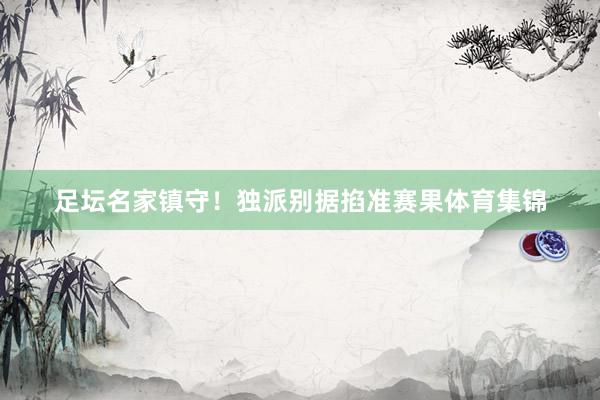 足坛名家镇守！独派别据掐准赛果体育集锦