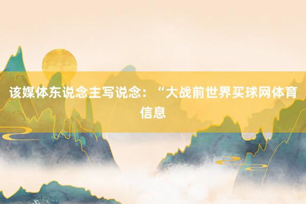 该媒体东说念主写说念：“大战前世界买球网体育信息