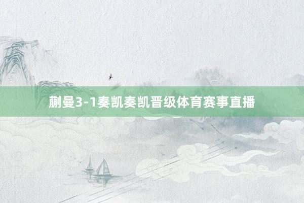 蒯曼3-1奏凯奏凯晋级体育赛事直播