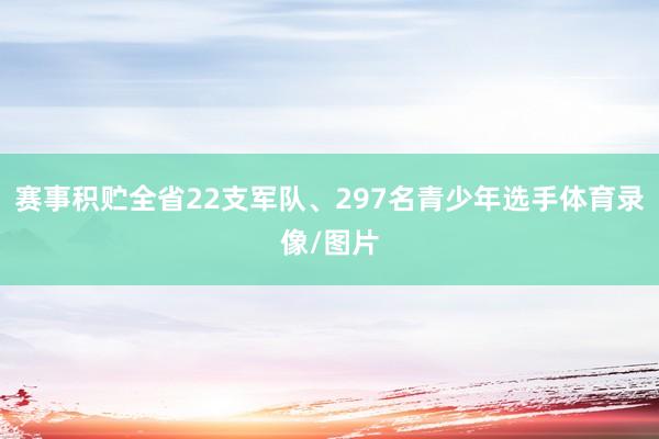 赛事积贮全省22支军队、297名青少年选手体育录像/图片