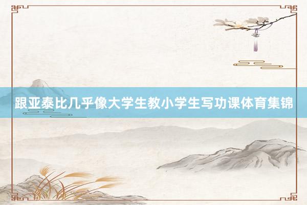 跟亚泰比几乎像大学生教小学生写功课体育集锦