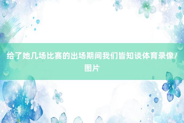 给了她几场比赛的出场期间我们皆知谈体育录像/图片