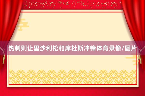 热刺则让里沙利松和库杜斯冲锋体育录像/图片