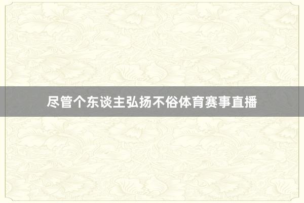 尽管个东谈主弘扬不俗体育赛事直播