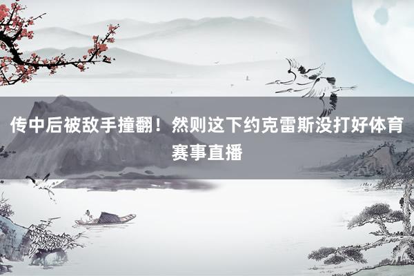传中后被敌手撞翻!然则这下约克雷斯没打好体育赛事直播