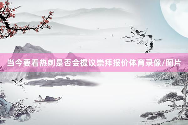 当今要看热刺是否会提议崇拜报价体育录像/图片