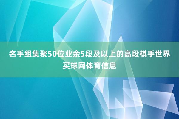 名手组集聚50位业余5段及以上的高段棋手世界买球网体育信息