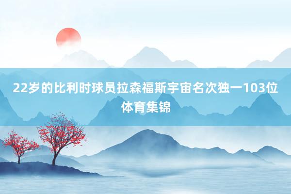 22岁的比利时球员拉森福斯宇宙名次独一103位体育集锦