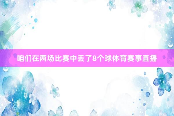 咱们在两场比赛中丢了8个球体育赛事直播