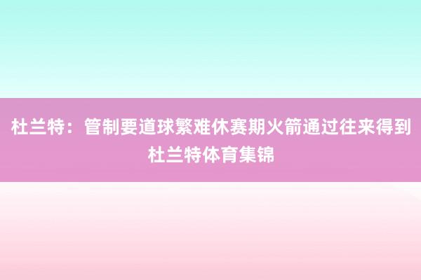 杜兰特：管制要道球繁难休赛期火箭通过往来得到杜兰特体育集锦