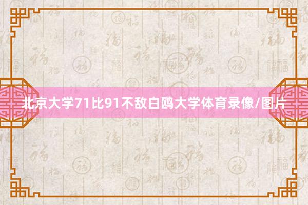 北京大学71比91不敌白鸥大学体育录像/图片