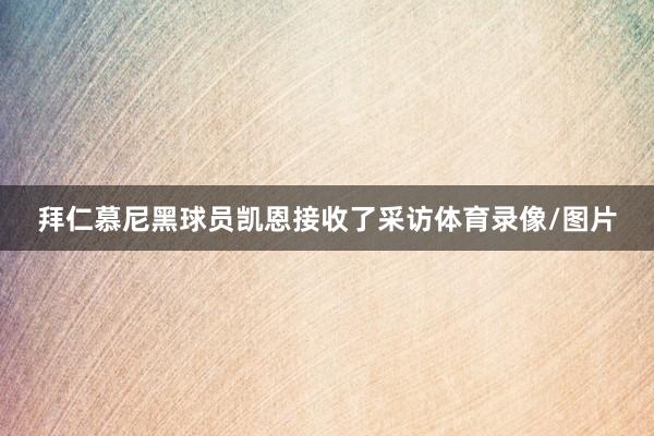 拜仁慕尼黑球员凯恩接收了采访体育录像/图片