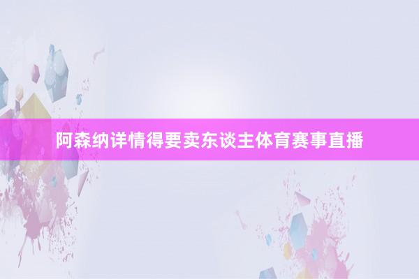 阿森纳详情得要卖东谈主体育赛事直播