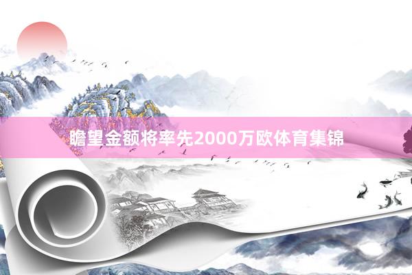 瞻望金额将率先2000万欧体育集锦