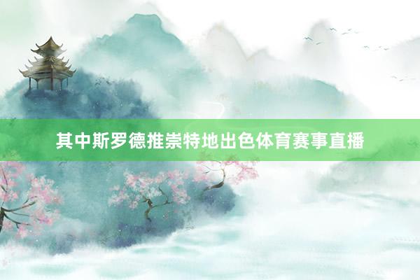其中斯罗德推崇特地出色体育赛事直播