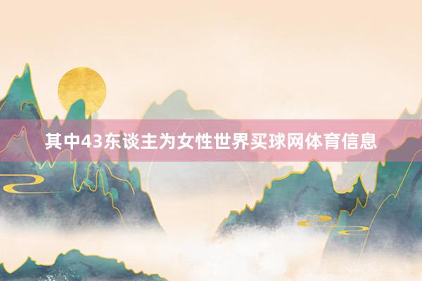 其中43东谈主为女性世界买球网体育信息