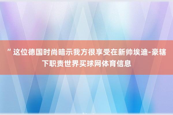 ”这位德国时尚暗示我方很享受在新帅埃迪-豪辖下职责世界买球网体育信息