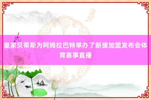 皇家贝蒂斯为阿姆拉巴特举办了新援加盟发布会体育赛事直播