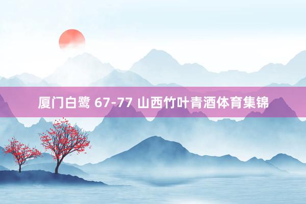 厦门白鹭 67-77 山西竹叶青酒体育集锦