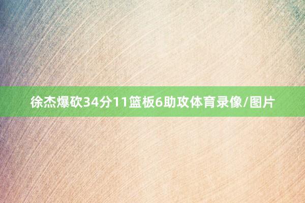 徐杰爆砍34分11篮板6助攻体育录像/图片