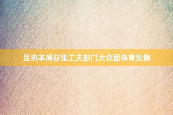 足协本周召集工夫部门大众团体育集锦