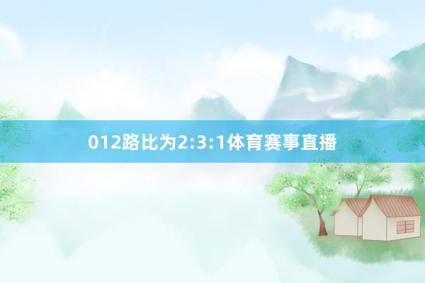 012路比为2:3:1体育赛事直播