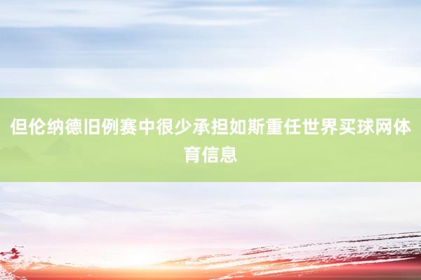 但伦纳德旧例赛中很少承担如斯重任世界买球网体育信息